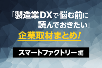製造業DXで悩む前に読んでおきたい　企業取材まとめ！スマートファクトリー編