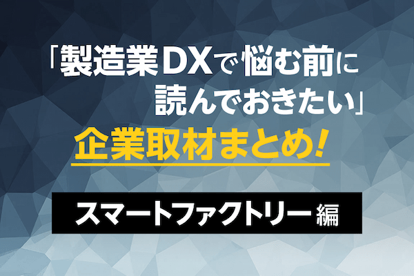 製造業DXで悩む前に読んでおきたい 企業取材まとめ!スマートファクトリー編