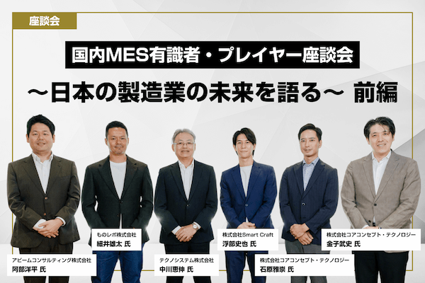 【座談会】国内MES有識者・プレイヤー座談会 ～日本の製造業の未来を語る～（前編）