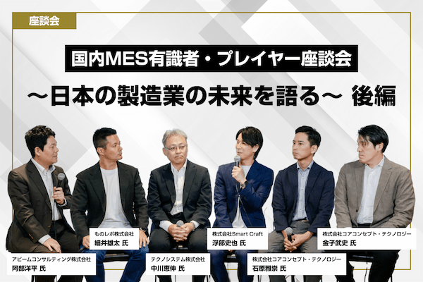 【座談会】国内MES有識者・プレイヤー座談会 ～日本の製造業の未来を語る～（後編）