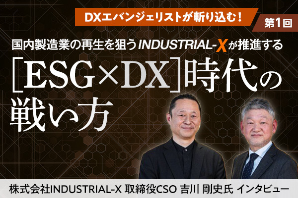 DXエバンジェリストが斬り込む！～第一回～ 国内製造業の再生を狙うINDUSTRIAL-Xが推進する［ESG×DX］時代の戦い方