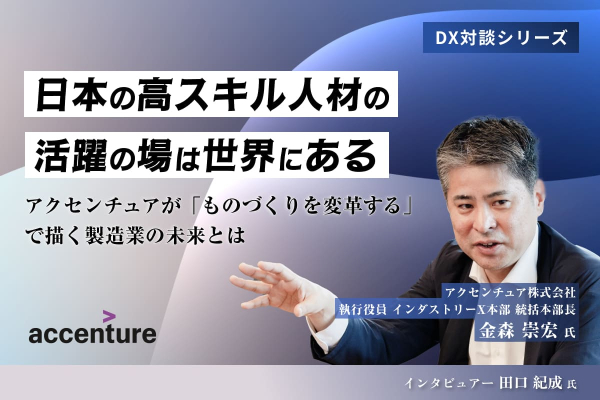 日本の高スキル人材の活躍の場は世界にあるアクセンチュアが「ものづくりを変革する」で描く製造業の未来とは