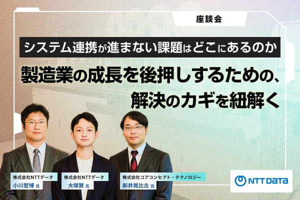 【座談会】システム連携が進まない課題はどこにあるのか。製造業の成長を後押しするための、解決のカギを紐解く　〜NTTデータ小川氏・大塚氏 × CCT新井氏〜