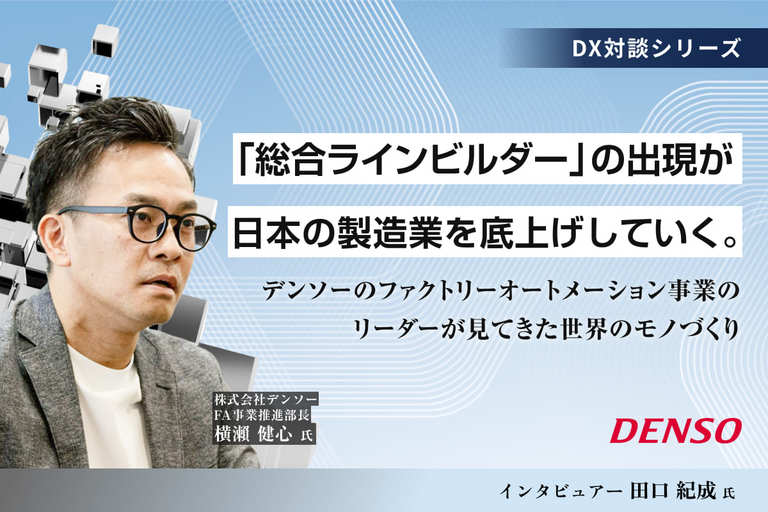 「総合ラインビルダー」の出現が日本の製造業を底上げしていく。デンソーのファクトリーオートメーション事業のリーダーが見てきた世界のモノづくり